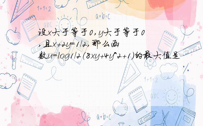 设x大于等于0,y大于等于0,且x+2y=1/2,那么函数u=log1/2（8xy+4y^2+1）的最大值是