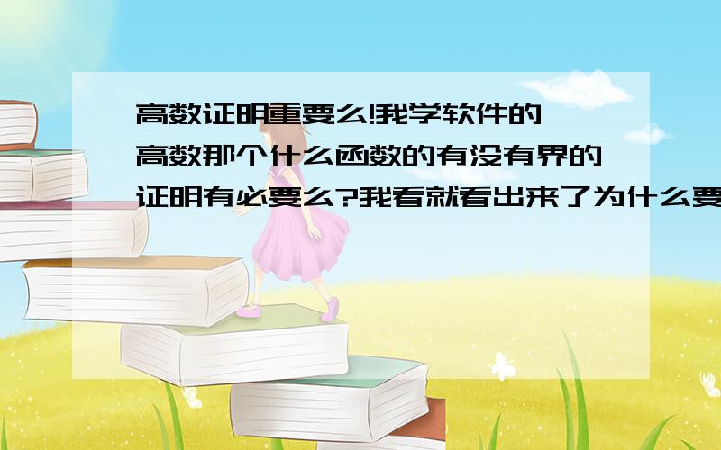 高数证明重要么!我学软件的,高数那个什么函数的有没有界的证明有必要么?我看就看出来了为什么要证明...高数证明重要么!我学软件的,高数那个什么函数的有没有界的证明有必要么?我看就