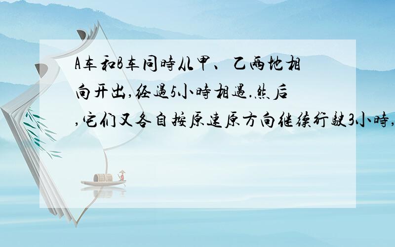 A车和B车同时从甲、乙两地相向开出,经过5小时相遇．然后,它们又各自按原速原方向继续行驶3小时,这时A车离乙地还有135千米,B车离甲地还有165千米．甲、乙两地相距多少千米?（135+165）÷2×5=