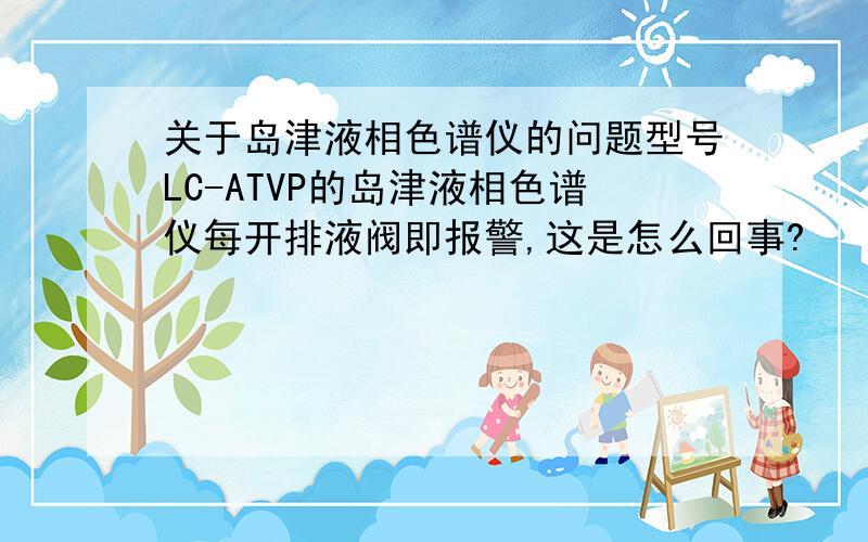 关于岛津液相色谱仪的问题型号LC-ATVP的岛津液相色谱仪每开排液阀即报警,这是怎么回事?