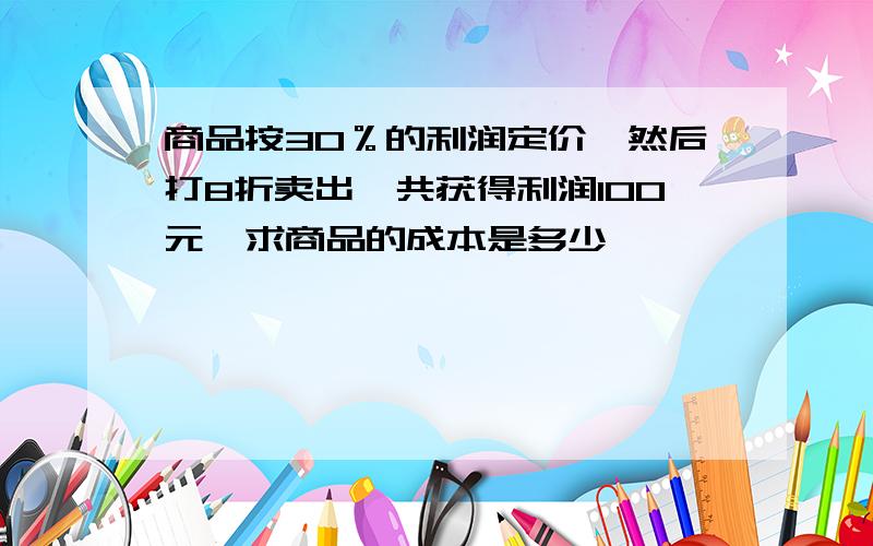 商品按30％的利润定价,然后打8折卖出,共获得利润100元,求商品的成本是多少