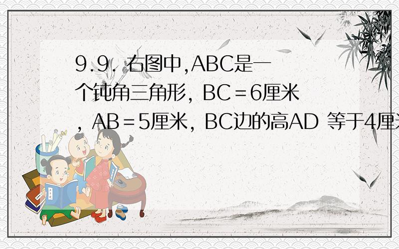 9.9. 右图中,ABC是一个钝角三角形, BC＝6厘米, AB＝5厘米, BC边的高AD 等于4厘米. 若此三角形以每秒3厘米右图中,ABC是一个钝角三角形, BC＝6厘米,  AB＝5厘米,  BC边的高AD 等于4厘米. 若此三角形以