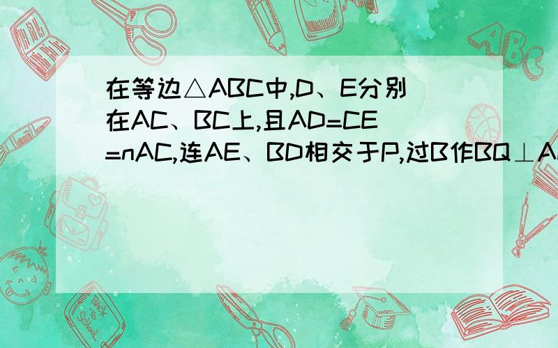 在等边△ABC中,D、E分别在AC、BC上,且AD=CE=nAC,连AE、BD相交于P,过B作BQ⊥AE于点Q,连CP.（1）∠BPQ=——；PQ分之BP=——；（2）若BP⊥CP,求AP分之BP的值；（3）当n=——时,BP⊥CP.2012年2月2日17:00前坐等.