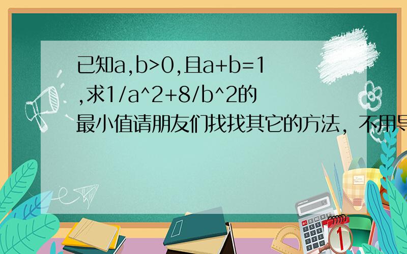 已知a,b>0,且a+b=1,求1/a^2+8/b^2的最小值请朋友们找找其它的方法，不用导数。