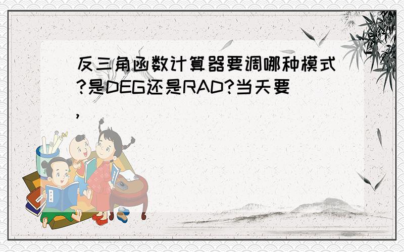 反三角函数计算器要调哪种模式?是DEG还是RAD?当天要,