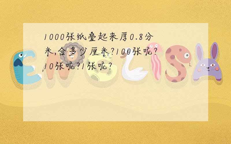 1000张纸叠起来厚0.8分米,合多少厘米?100张呢?10张呢?1张呢?