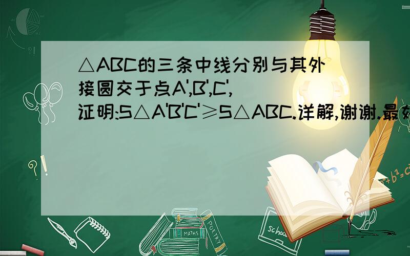 △ABC的三条中线分别与其外接圆交于点A',B',C',证明:S△A'B'C'≥S△ABC.详解,谢谢.最好是三角方法.