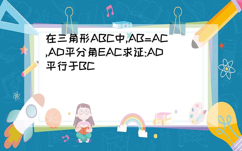 在三角形ABC中,AB=AC,AD平分角EAC求证:AD平行于BC