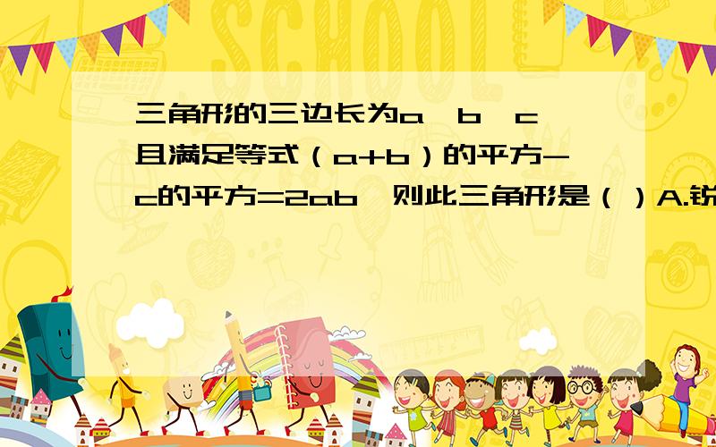 三角形的三边长为a,b,c,且满足等式（a+b）的平方-c的平方=2ab,则此三角形是（）A.锐角三角形B.直角三角形C.钝角三角形D.等边三角形