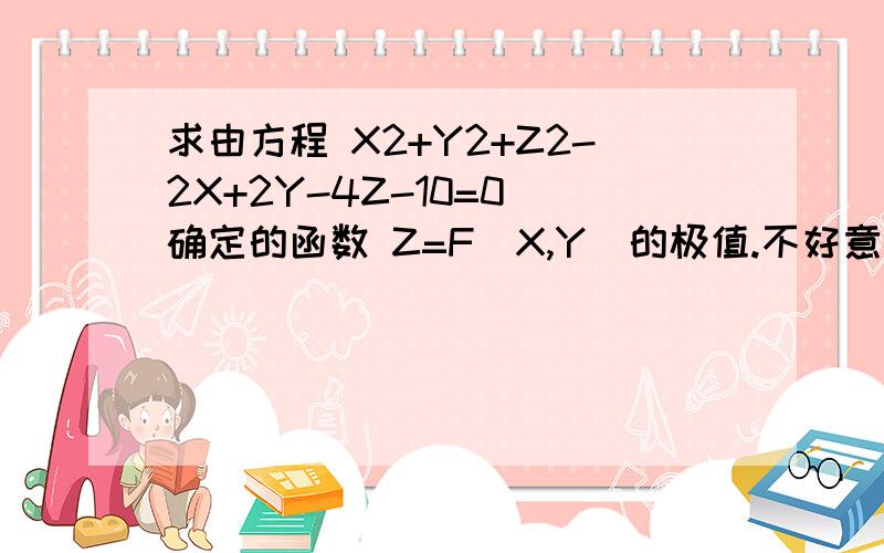 求由方程 X2+Y2+Z2-2X+2Y-4Z-10=0 确定的函数 Z=F(X,Y)的极值.不好意思 这个才对 ，刚才复制上来格式变了