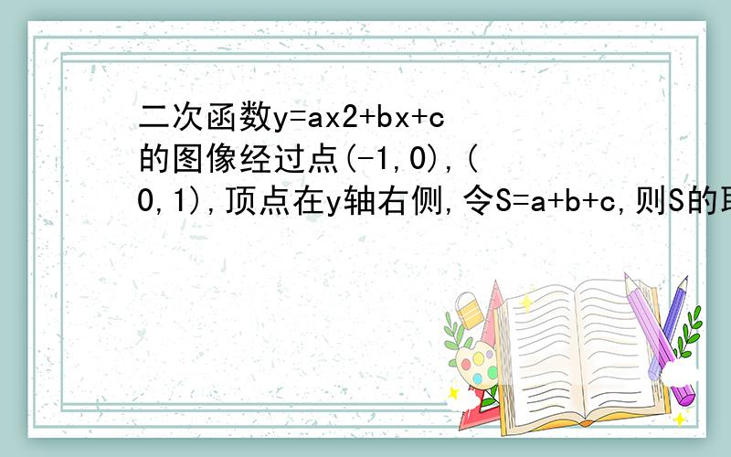 二次函数y=ax2+bx+c的图像经过点(-1,0),(0,1),顶点在y轴右侧,令S=a+b+c,则S的取值范围是多少?