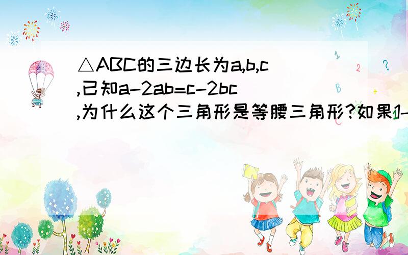 △ABC的三边长为a,b,c,已知a-2ab=c-2bc,为什么这个三角形是等腰三角形?如果1-2b=0怎么办?