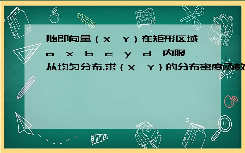 随即向量（X,Y）在矩形区域a≤x≤b,c≤y≤d,内服从均匀分布.求（X,Y）的分布密度函数及边缘分布密度随即向量（X,Y）在矩形区域a≤x≤b,c≤y≤d,内服从均匀分布.求（X,Y）的分布密度函数及边