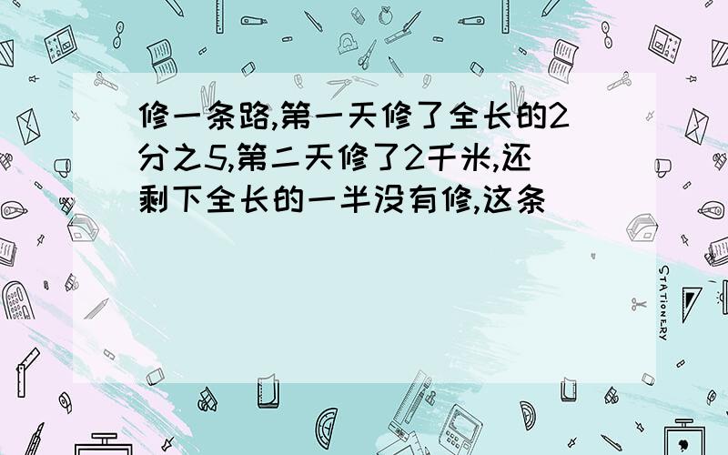 修一条路,第一天修了全长的2分之5,第二天修了2千米,还剩下全长的一半没有修,这条