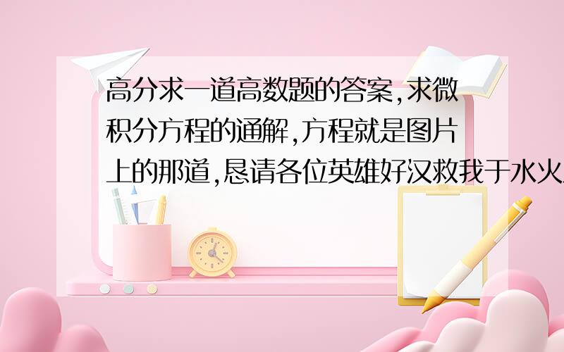 高分求一道高数题的答案,求微积分方程的通解,方程就是图片上的那道,恳请各位英雄好汉救我于水火之中.