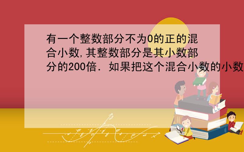 有一个整数部分不为0的正的混合小数,其整数部分是其小数部分的200倍．如果把这个混合小数的小数点向右移动一位,那么所得到结果就比原来的混合小数的整数部分的11倍小22.8．求原来的混