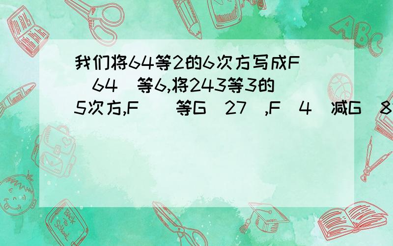 我们将64等2的6次方写成F(64)等6,将243等3的5次方,F()等G(27),F(4)减G(81)等()F(128)加G( )等9