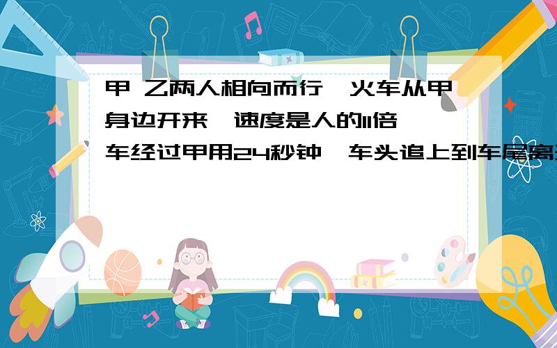 甲 乙两人相向而行,火车从甲身边开来,速度是人的11倍,车经过甲用24秒钟【车头追上到车尾离开】,经过乙用多少分钟?