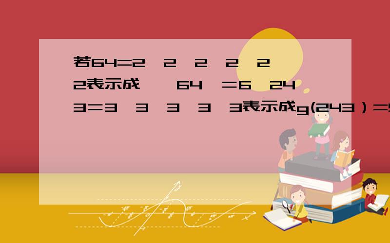 若64=2×2×2×2×2×2表示成∫﹙64﹚＝6,243＝3×3×3×3×3表示成g(243）=5,则∫﹙128﹚＝?,∫﹙16﹚