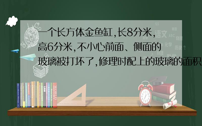 一个长方体金鱼缸,长8分米,高6分米,不小心前面、侧面的玻璃被打坏了,修理时配上的玻璃的面积是