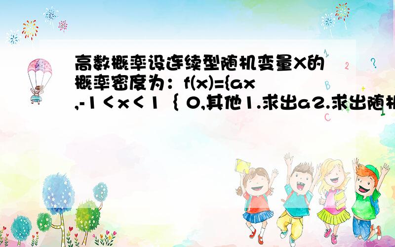 高数概率设连续型随机变量X的概率密度为：f(x)={ax,-1＜x＜1｛ 0,其他1.求出a2.求出随机变量X落在区间内的概率.