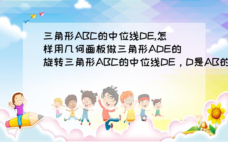 三角形ABC的中位线DE,怎样用几何画板做三角形ADE的旋转三角形ABC的中位线DE，D是AB的中点，E是AC的中点，怎样用几何画板做三角形ADE绕E点慢慢地旋转180度