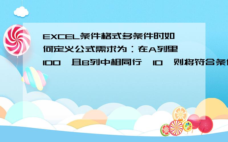 EXCEL条件格式多条件时如何定义公式需求为：在A列里>100,且B列中相同行>10,则将符合条件的这行格子里的A列和B列背景色变红PS：一列好定义,但要同时符合2个条件就不知如何定义了