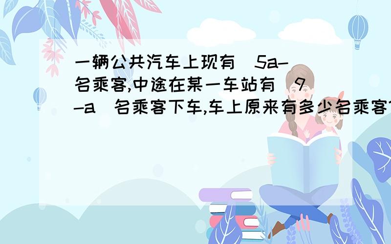 一辆公共汽车上现有（5a-)名乘客,中途在某一车站有（9-a)名乘客下车,车上原来有多少名乘客?