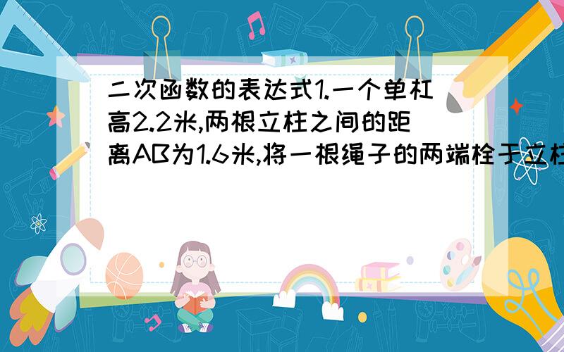 二次函数的表达式1.一个单杠高2.2米,两根立柱之间的距离AB为1.6米,将一根绳子的两端栓于立柱与横杆的结合部A,B处,绳子自然下垂,大致成抛物线状,最低点距离地面0.2米.求这条抛物线的表达式