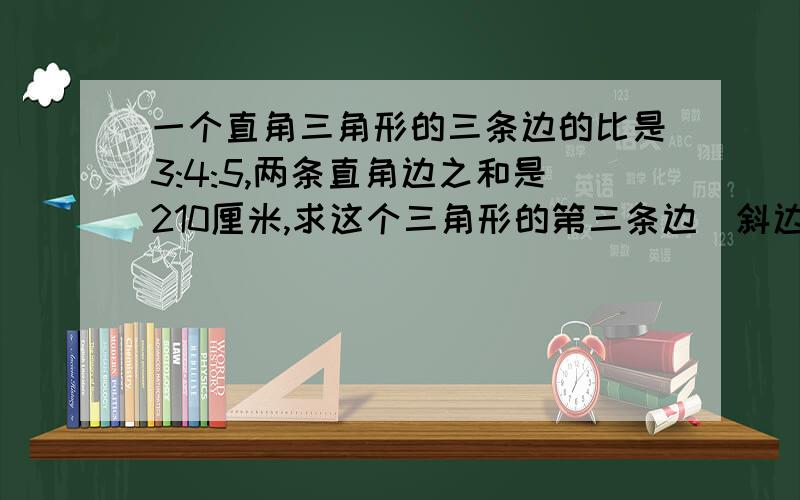 一个直角三角形的三条边的比是3:4:5,两条直角边之和是210厘米,求这个三角形的第三条边（斜边）的长.