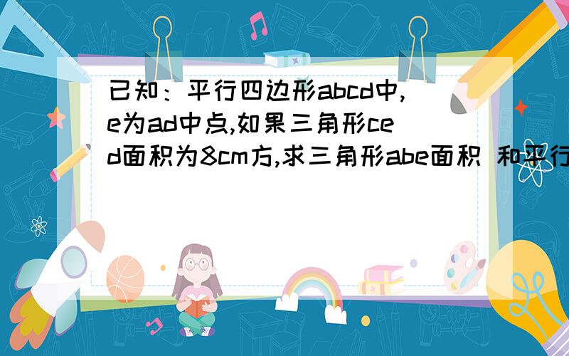 已知：平行四边形abcd中,e为ad中点,如果三角形ced面积为8cm方,求三角形abe面积 和平行四边形abcd面积悬赏啊