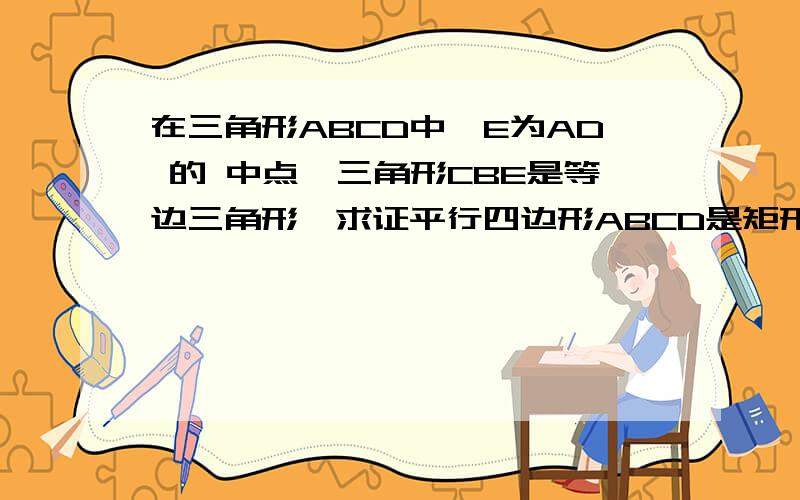 在三角形ABCD中,E为AD 的 中点,三角形CBE是等边三角形,求证平行四边形ABCD是矩形