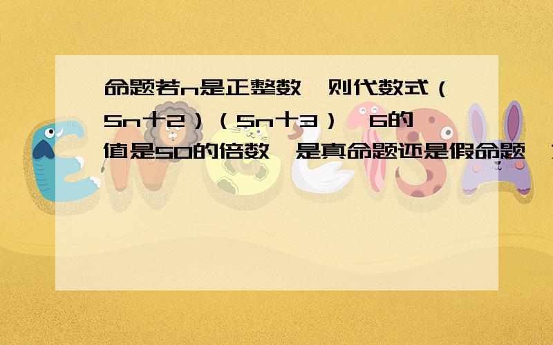 命题若n是正整数,则代数式（5n十2）（5n十3）一6的值是50的倍数,是真命题还是假命题,如果是假命题,请说出理由,如果是真命题,请给出证明