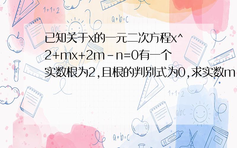 已知关于x的一元二次方程x^2+mx+2m-n=0有一个实数根为2,且根的判别式为0,求实数m、n的值