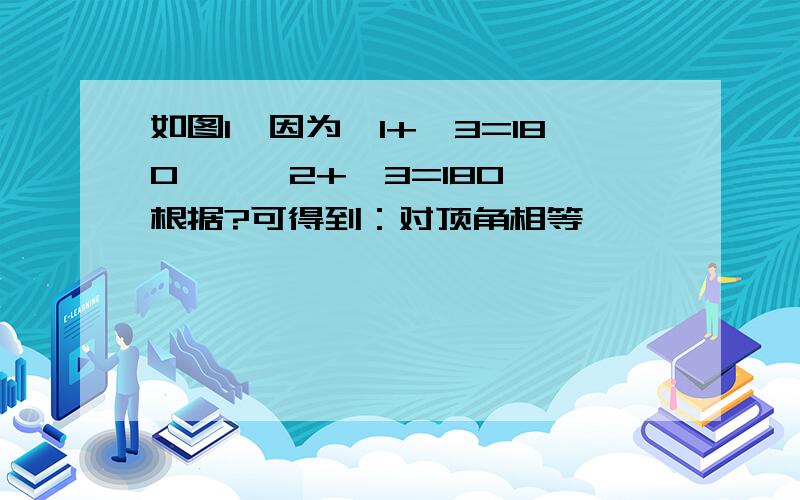 如图1,因为∠1+∠3=180°,∠2+∠3=180° 根据?可得到：对顶角相等