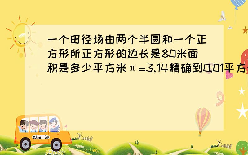 一个田径场由两个半圆和一个正方形所正方形的边长是80米面积是多少平方米π=3.14精确到0.01平方米就是一个圆和一个正方形