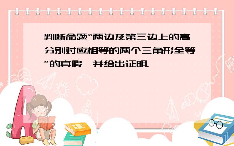 判断命题“两边及第三边上的高分别对应相等的两个三角形全等”的真假,并给出证明.