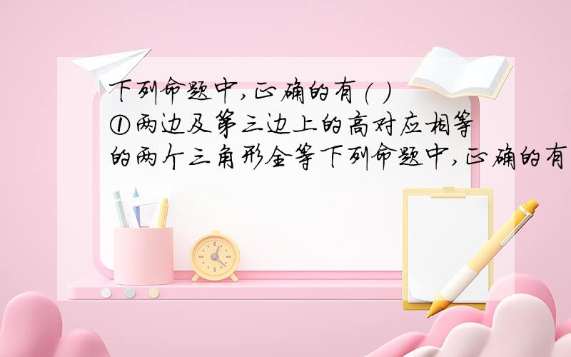 下列命题中,正确的有( ) ①两边及第三边上的高对应相等的两个三角形全等下列命题中,正确的有(   )    ①两边及第三边上的中线对应相等的两个三角形全等②两边及第三边上的高对应相等的