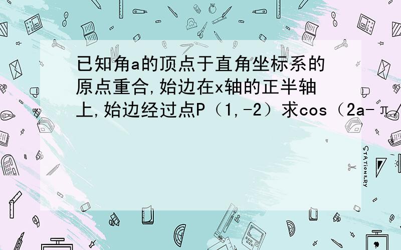 已知角a的顶点于直角坐标系的原点重合,始边在x轴的正半轴上,始边经过点P（1,-2）求cos（2a-π/3）的值