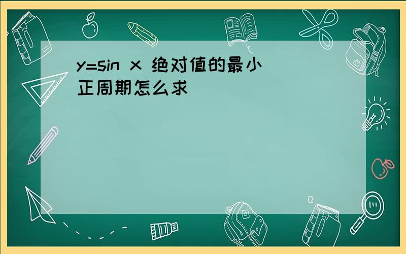 y=sin x 绝对值的最小正周期怎么求