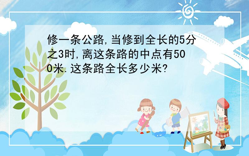 修一条公路,当修到全长的5分之3时,离这条路的中点有500米.这条路全长多少米?