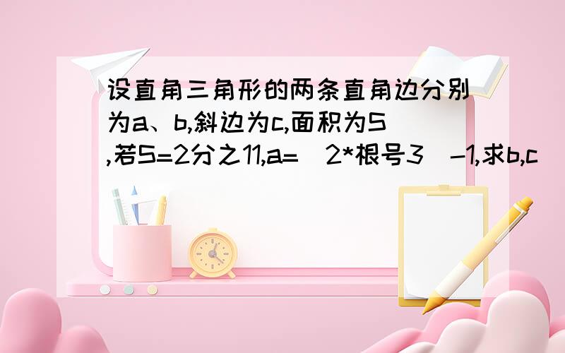 设直角三角形的两条直角边分别为a、b,斜边为c,面积为S,若S=2分之11,a=（2*根号3）-1,求b,c