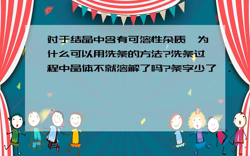 对于结晶中含有可溶性杂质,为什么可以用洗条的方法?洗条过程中晶体不就溶解了吗?条字少了氵.