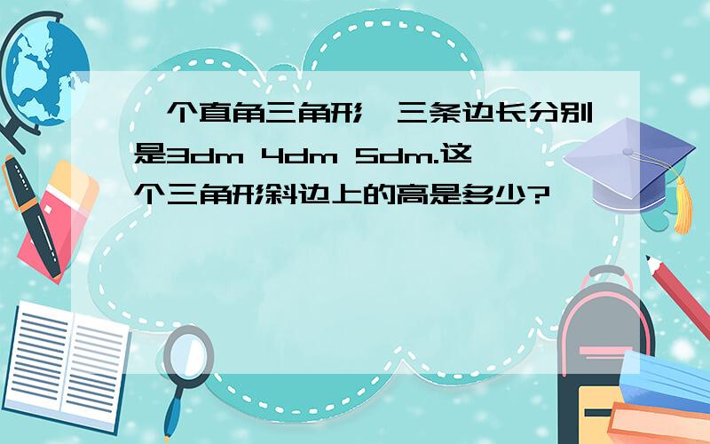 一个直角三角形,三条边长分别是3dm 4dm 5dm.这个三角形斜边上的高是多少?