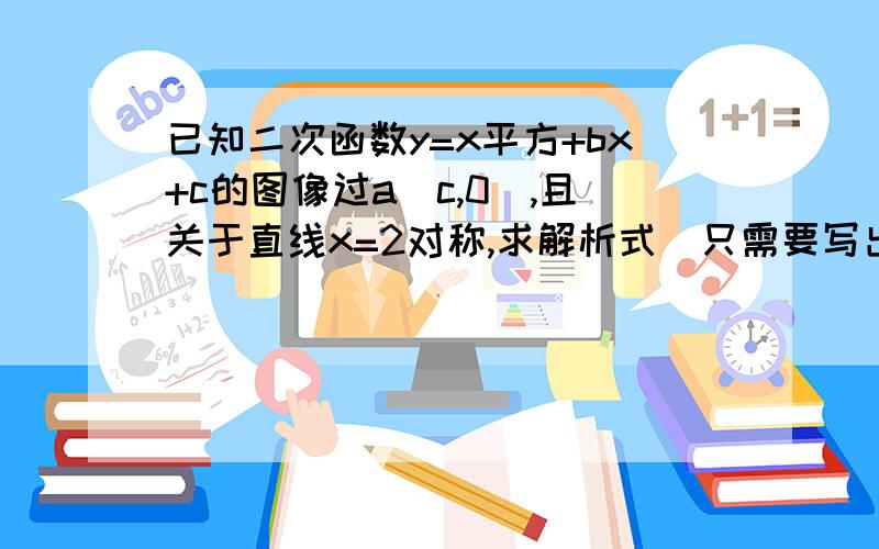 已知二次函数y=x平方+bx+c的图像过a（c,0）,且关于直线x=2对称,求解析式（只需要写出一个）