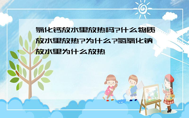 氯化钙放水里放热吗?什么物质放水里放热?为什么?氢氧化钠放水里为什么放热