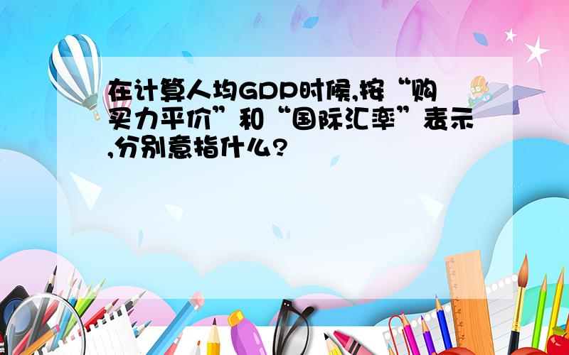 在计算人均GDP时候,按“购买力平价”和“国际汇率”表示,分别意指什么?