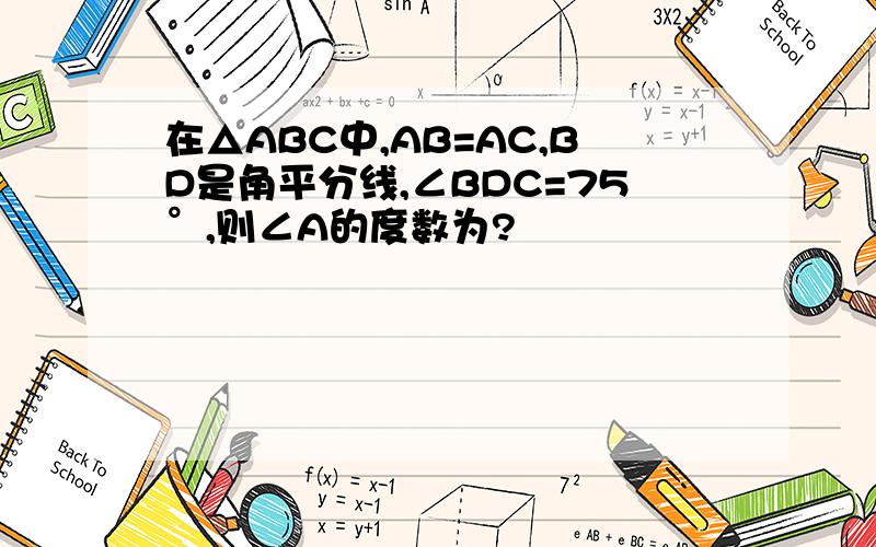 在△ABC中,AB=AC,BD是角平分线,∠BDC=75°,则∠A的度数为?