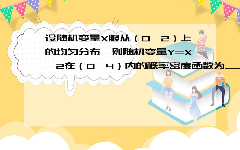 设随机变量X服从（0,2）上的均匀分布,则随机变量Y=X^2在（0,4）内的概率密度函数为______?小弟急用,不甚感激啊~