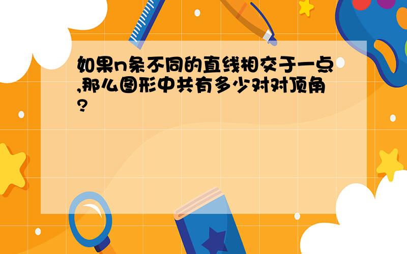 如果n条不同的直线相交于一点,那么图形中共有多少对对顶角?